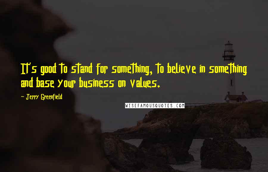 Jerry Greenfield Quotes: It's good to stand for something, to believe in something and base your business on values.