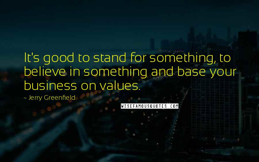 Jerry Greenfield Quotes: It's good to stand for something, to believe in something and base your business on values.