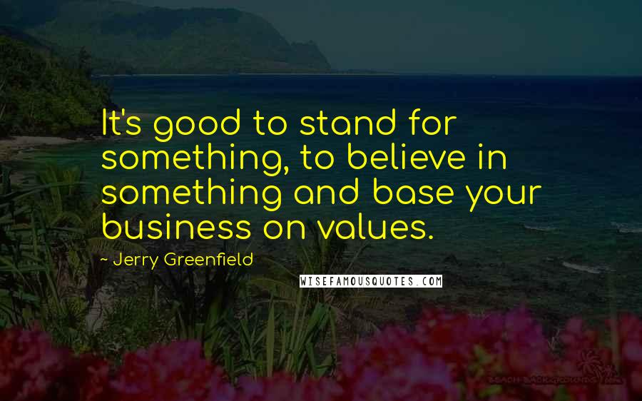 Jerry Greenfield Quotes: It's good to stand for something, to believe in something and base your business on values.