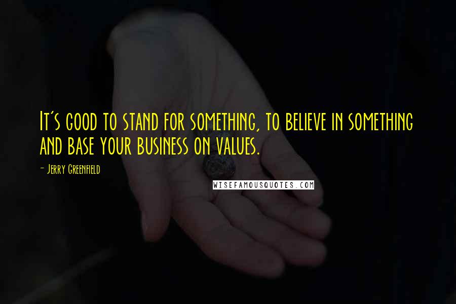 Jerry Greenfield Quotes: It's good to stand for something, to believe in something and base your business on values.