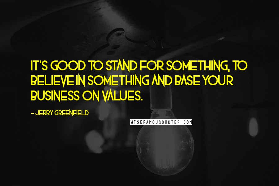 Jerry Greenfield Quotes: It's good to stand for something, to believe in something and base your business on values.