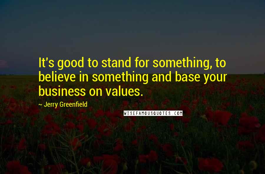 Jerry Greenfield Quotes: It's good to stand for something, to believe in something and base your business on values.