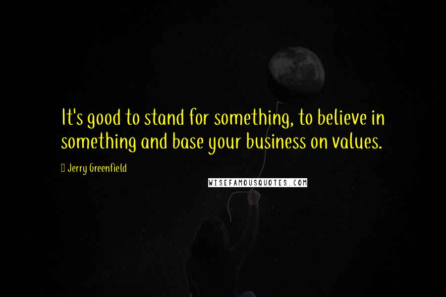 Jerry Greenfield Quotes: It's good to stand for something, to believe in something and base your business on values.