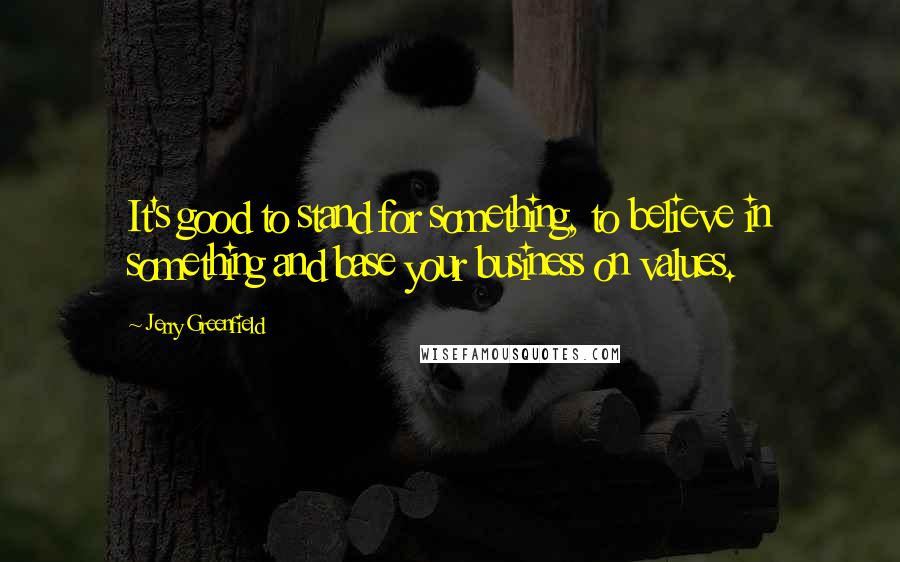 Jerry Greenfield Quotes: It's good to stand for something, to believe in something and base your business on values.