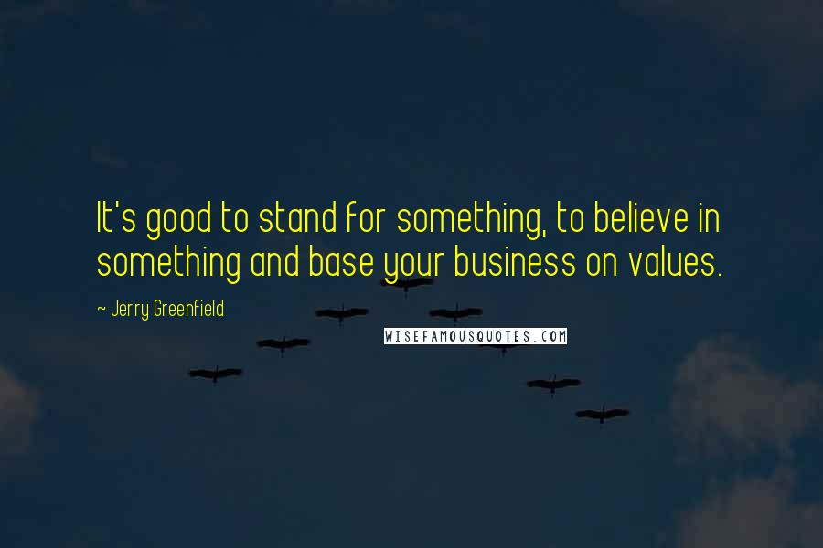 Jerry Greenfield Quotes: It's good to stand for something, to believe in something and base your business on values.