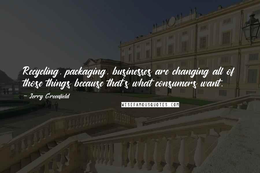 Jerry Greenfield Quotes: Recycling, packaging, businesses are changing all of those things because that's what consumers want.