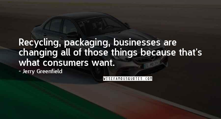 Jerry Greenfield Quotes: Recycling, packaging, businesses are changing all of those things because that's what consumers want.