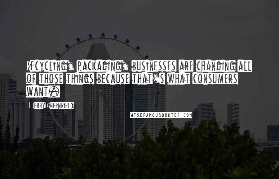 Jerry Greenfield Quotes: Recycling, packaging, businesses are changing all of those things because that's what consumers want.