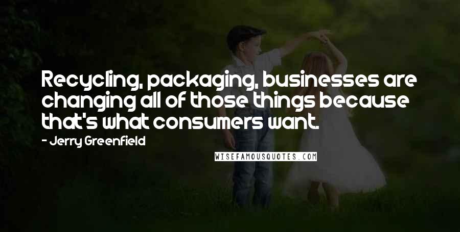 Jerry Greenfield Quotes: Recycling, packaging, businesses are changing all of those things because that's what consumers want.