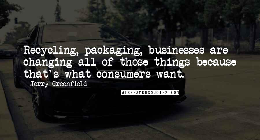 Jerry Greenfield Quotes: Recycling, packaging, businesses are changing all of those things because that's what consumers want.