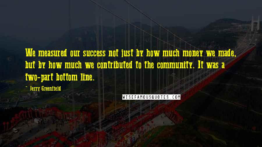 Jerry Greenfield Quotes: We measured our success not just by how much money we made, but by how much we contributed to the community. It was a two-part bottom line.