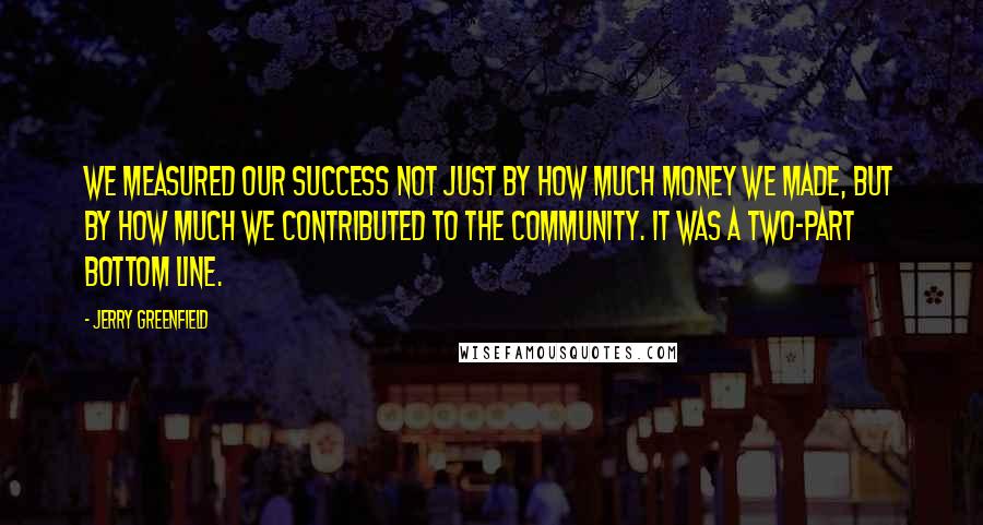 Jerry Greenfield Quotes: We measured our success not just by how much money we made, but by how much we contributed to the community. It was a two-part bottom line.