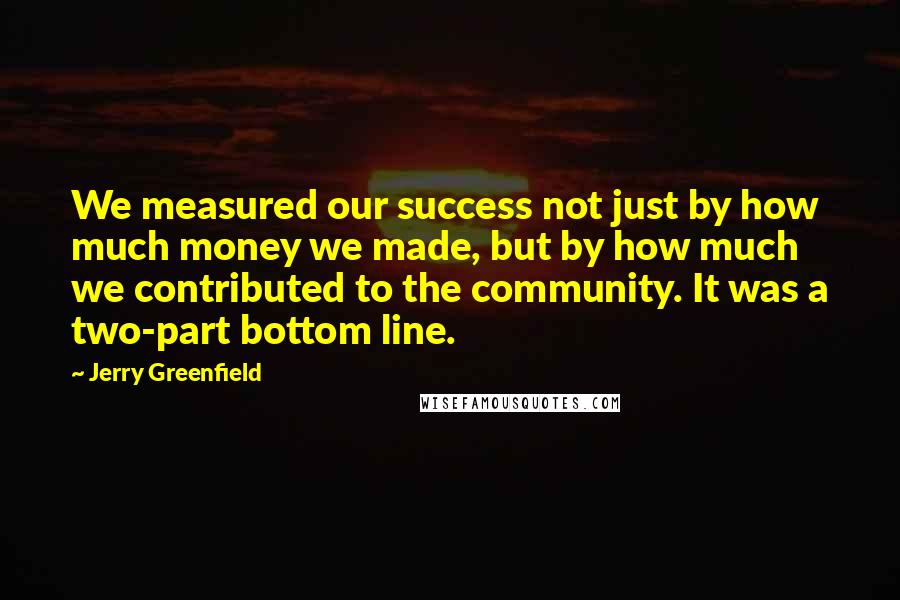 Jerry Greenfield Quotes: We measured our success not just by how much money we made, but by how much we contributed to the community. It was a two-part bottom line.