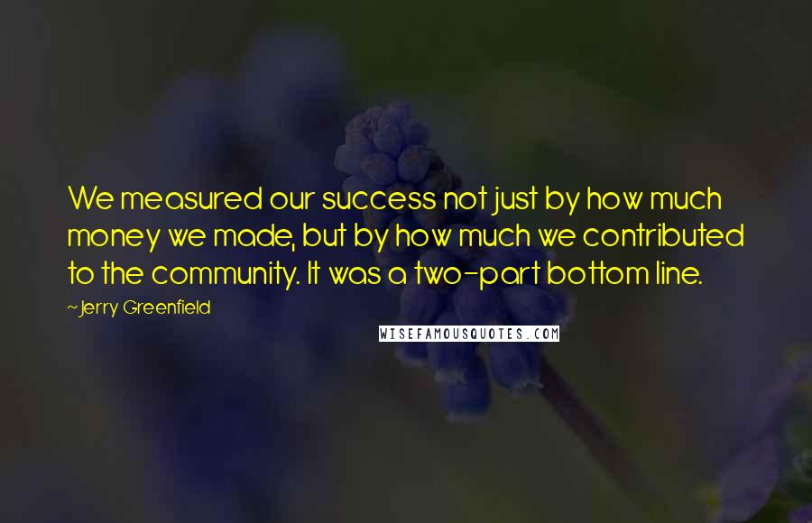 Jerry Greenfield Quotes: We measured our success not just by how much money we made, but by how much we contributed to the community. It was a two-part bottom line.