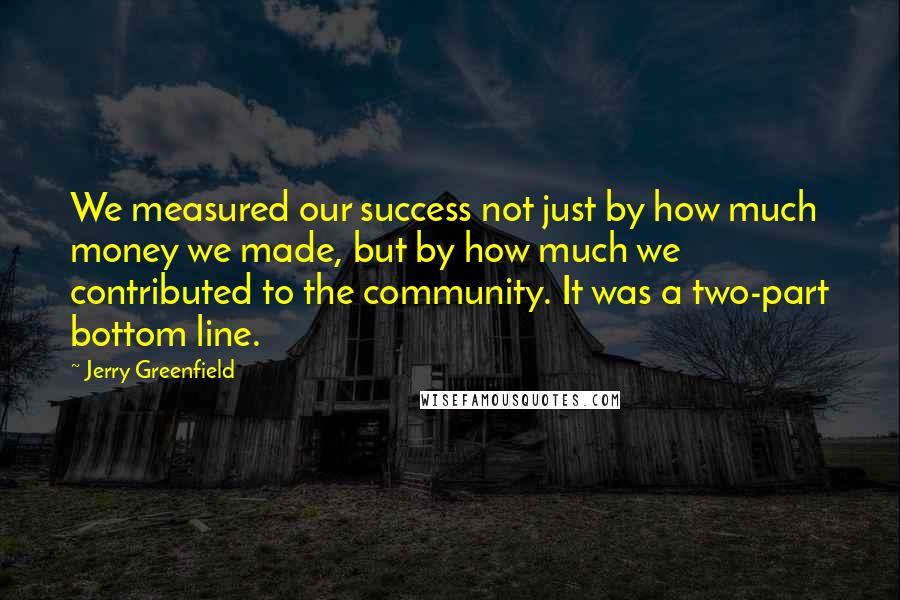 Jerry Greenfield Quotes: We measured our success not just by how much money we made, but by how much we contributed to the community. It was a two-part bottom line.