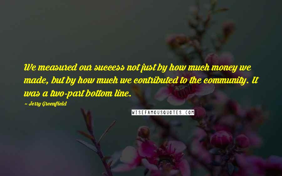 Jerry Greenfield Quotes: We measured our success not just by how much money we made, but by how much we contributed to the community. It was a two-part bottom line.