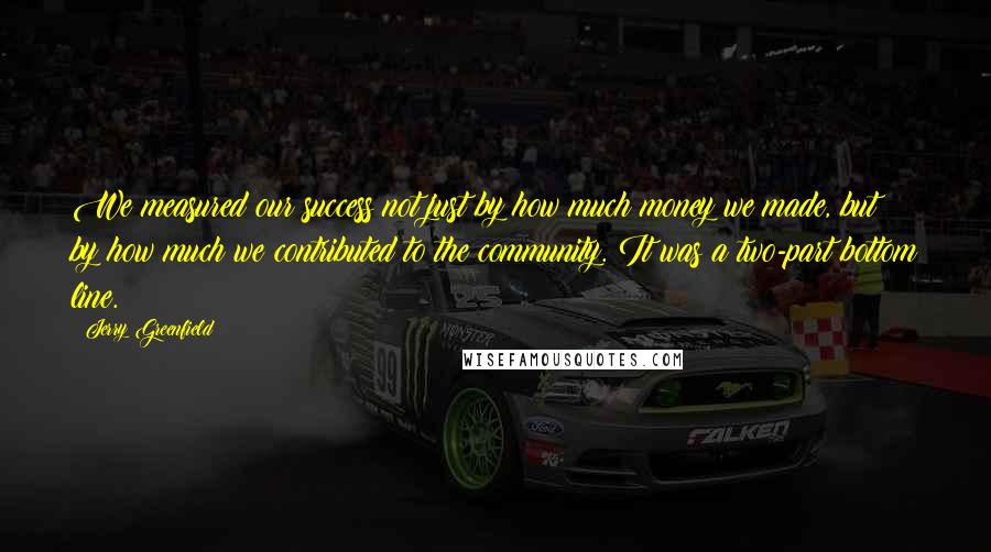 Jerry Greenfield Quotes: We measured our success not just by how much money we made, but by how much we contributed to the community. It was a two-part bottom line.
