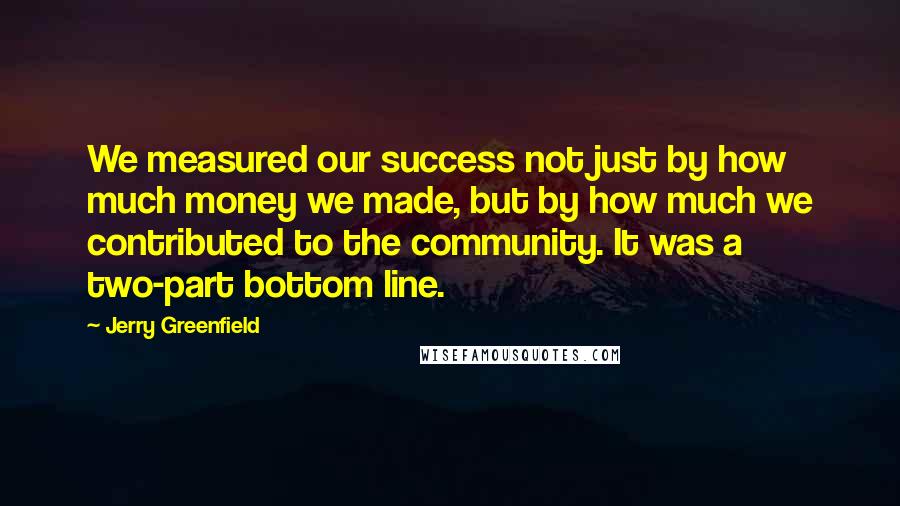 Jerry Greenfield Quotes: We measured our success not just by how much money we made, but by how much we contributed to the community. It was a two-part bottom line.