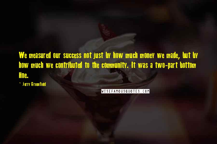 Jerry Greenfield Quotes: We measured our success not just by how much money we made, but by how much we contributed to the community. It was a two-part bottom line.