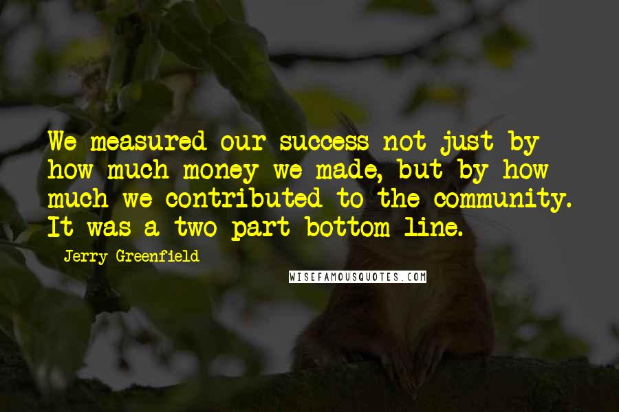 Jerry Greenfield Quotes: We measured our success not just by how much money we made, but by how much we contributed to the community. It was a two-part bottom line.