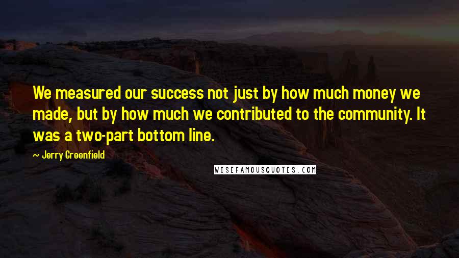 Jerry Greenfield Quotes: We measured our success not just by how much money we made, but by how much we contributed to the community. It was a two-part bottom line.