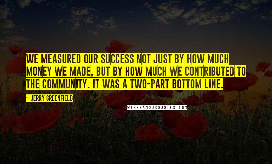 Jerry Greenfield Quotes: We measured our success not just by how much money we made, but by how much we contributed to the community. It was a two-part bottom line.