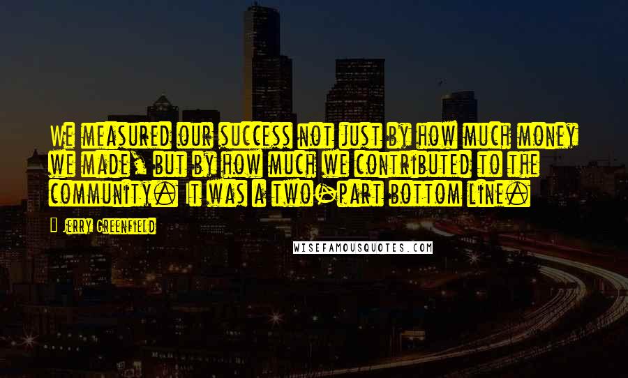Jerry Greenfield Quotes: We measured our success not just by how much money we made, but by how much we contributed to the community. It was a two-part bottom line.