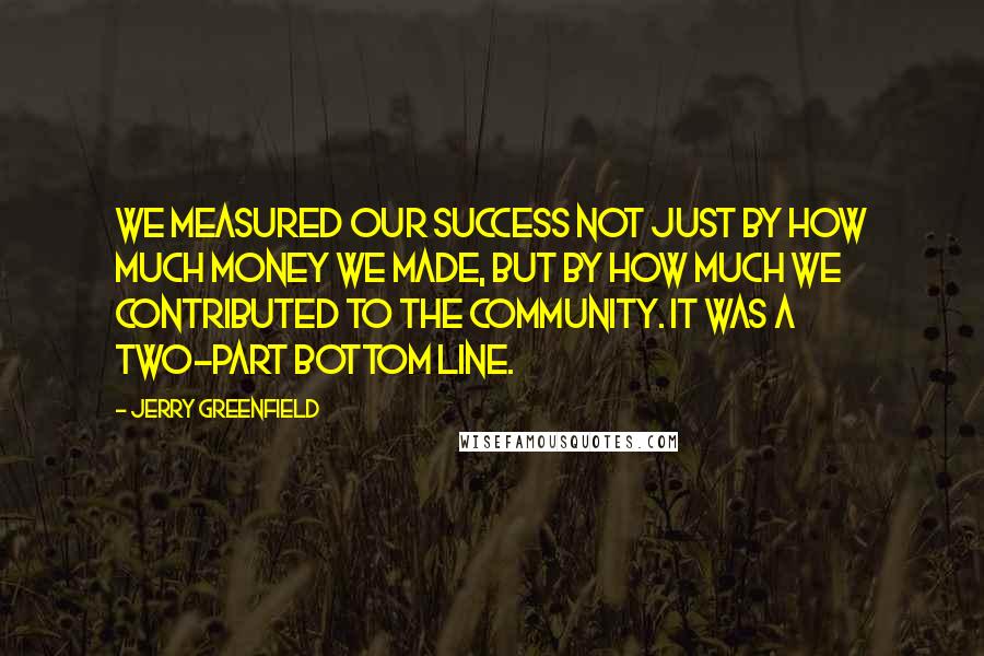 Jerry Greenfield Quotes: We measured our success not just by how much money we made, but by how much we contributed to the community. It was a two-part bottom line.