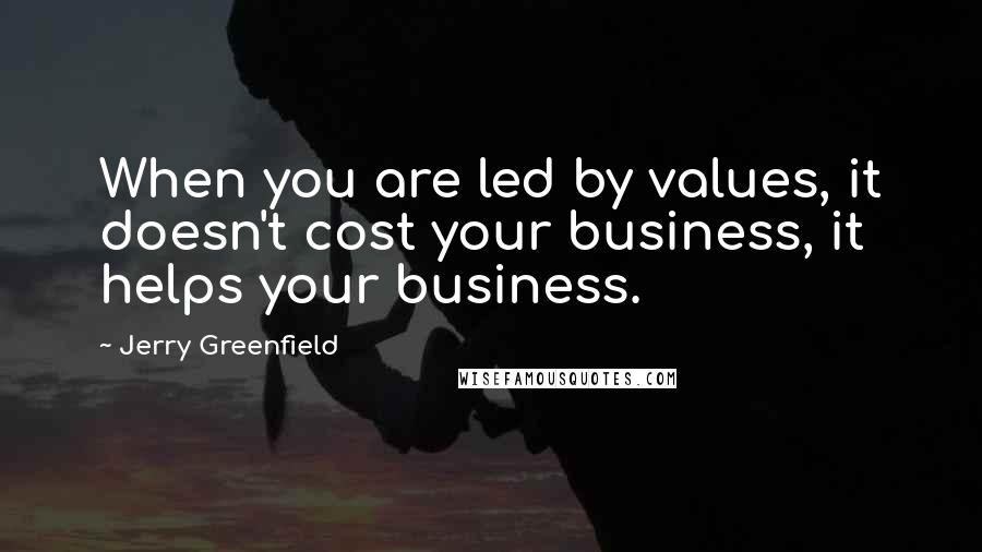 Jerry Greenfield Quotes: When you are led by values, it doesn't cost your business, it helps your business.