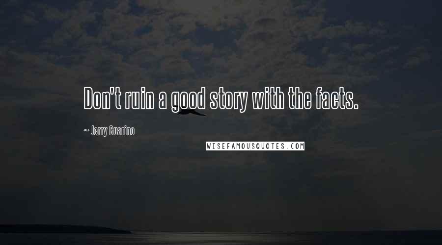 Jerry Guarino Quotes: Don't ruin a good story with the facts.