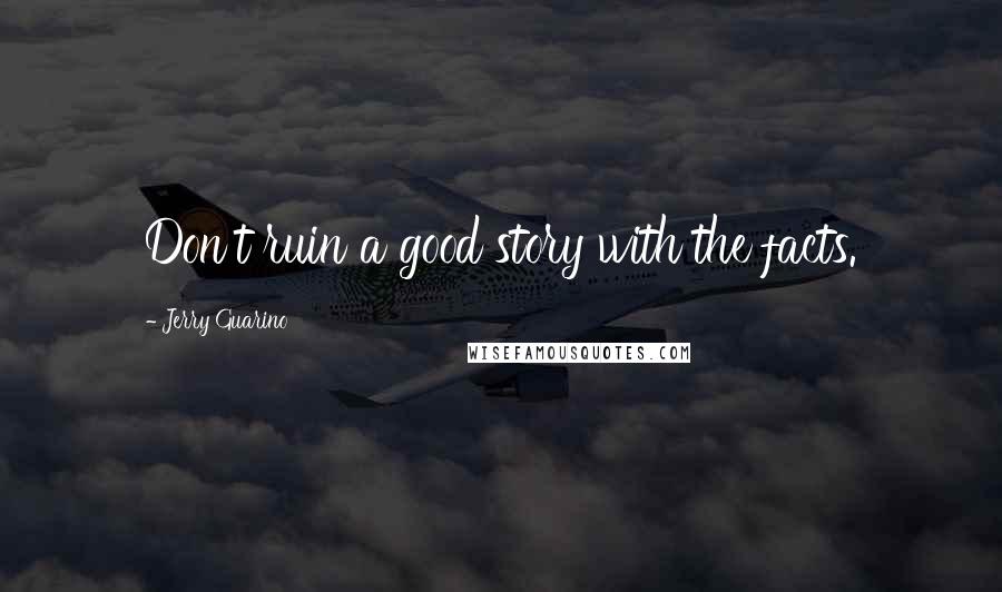 Jerry Guarino Quotes: Don't ruin a good story with the facts.