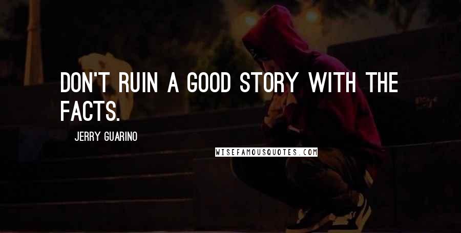 Jerry Guarino Quotes: Don't ruin a good story with the facts.