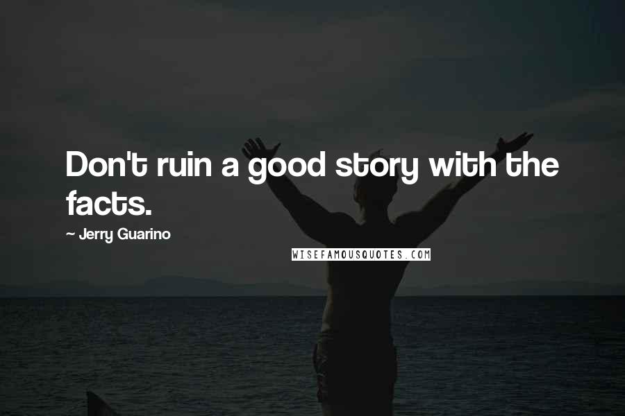 Jerry Guarino Quotes: Don't ruin a good story with the facts.