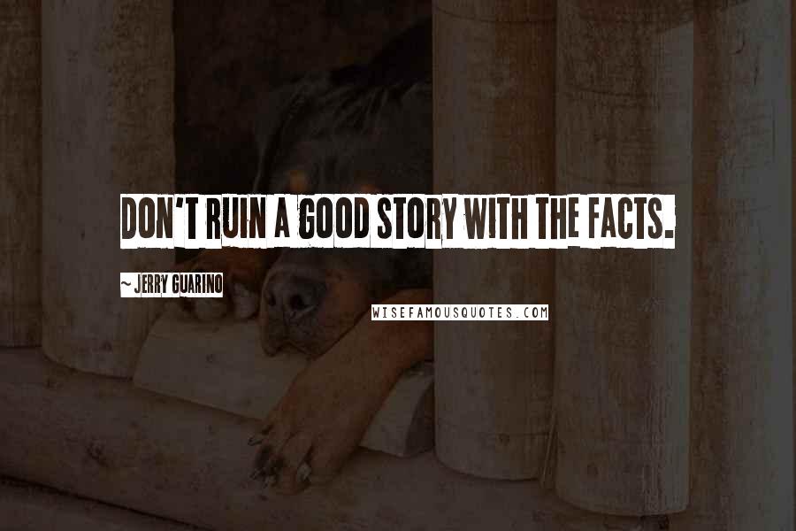 Jerry Guarino Quotes: Don't ruin a good story with the facts.
