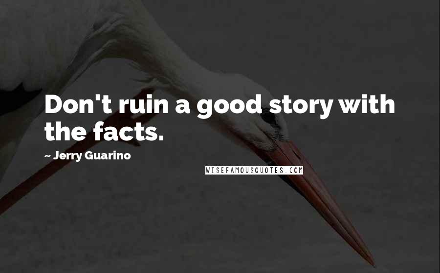 Jerry Guarino Quotes: Don't ruin a good story with the facts.