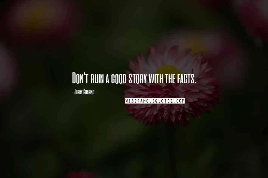 Jerry Guarino Quotes: Don't ruin a good story with the facts.