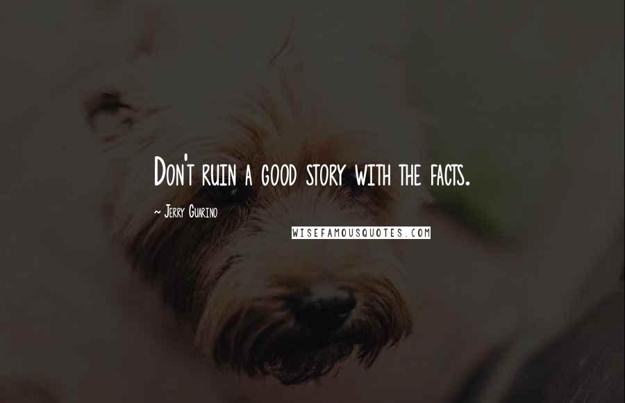 Jerry Guarino Quotes: Don't ruin a good story with the facts.