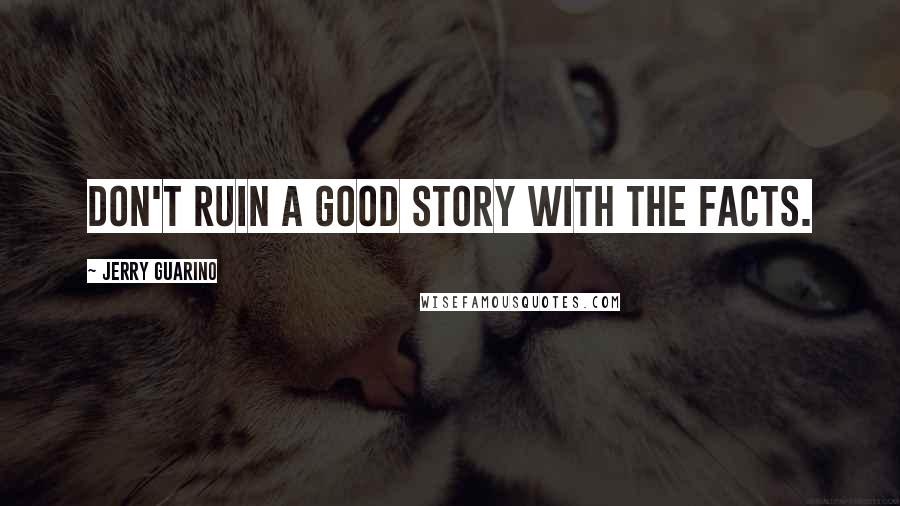 Jerry Guarino Quotes: Don't ruin a good story with the facts.