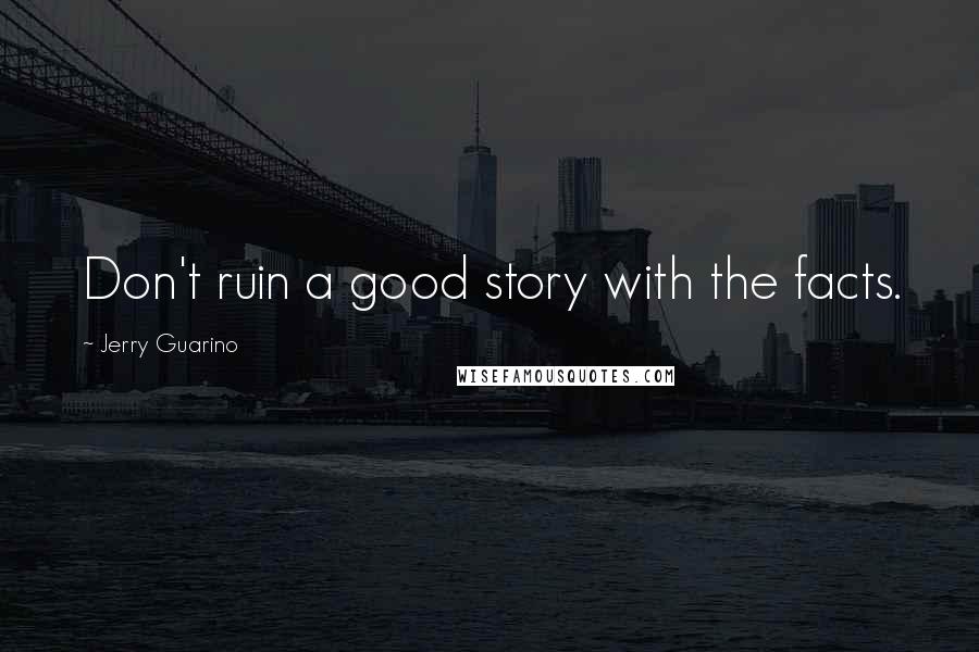 Jerry Guarino Quotes: Don't ruin a good story with the facts.