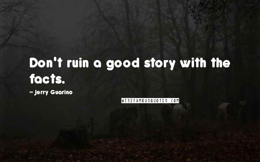 Jerry Guarino Quotes: Don't ruin a good story with the facts.