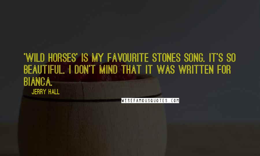 Jerry Hall Quotes: 'Wild Horses' is my favourite Stones song. It's so beautiful. I don't mind that it was written for Bianca.