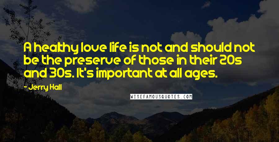 Jerry Hall Quotes: A healthy love life is not and should not be the preserve of those in their 20s and 30s. It's important at all ages.