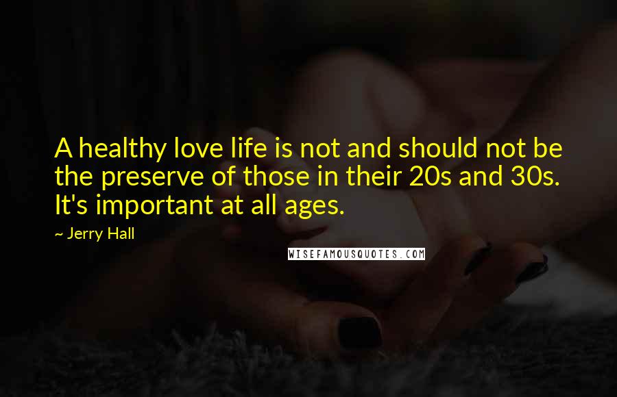 Jerry Hall Quotes: A healthy love life is not and should not be the preserve of those in their 20s and 30s. It's important at all ages.