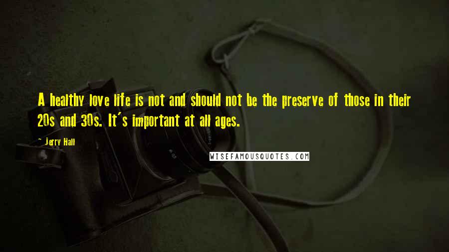 Jerry Hall Quotes: A healthy love life is not and should not be the preserve of those in their 20s and 30s. It's important at all ages.