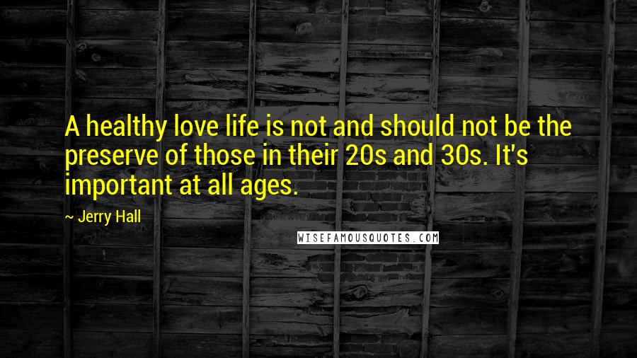 Jerry Hall Quotes: A healthy love life is not and should not be the preserve of those in their 20s and 30s. It's important at all ages.
