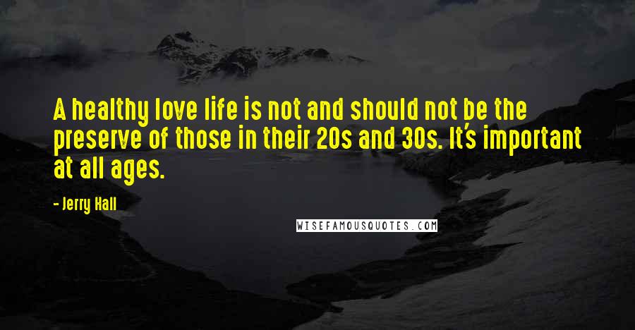 Jerry Hall Quotes: A healthy love life is not and should not be the preserve of those in their 20s and 30s. It's important at all ages.