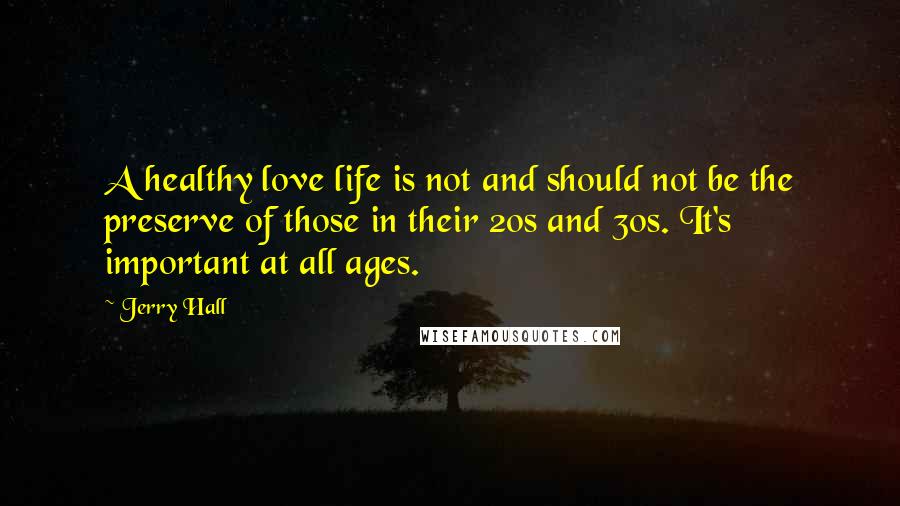 Jerry Hall Quotes: A healthy love life is not and should not be the preserve of those in their 20s and 30s. It's important at all ages.