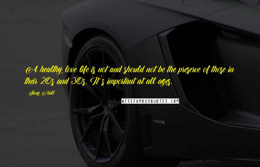 Jerry Hall Quotes: A healthy love life is not and should not be the preserve of those in their 20s and 30s. It's important at all ages.