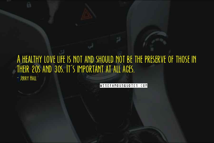 Jerry Hall Quotes: A healthy love life is not and should not be the preserve of those in their 20s and 30s. It's important at all ages.