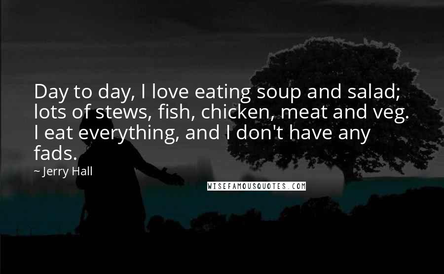 Jerry Hall Quotes: Day to day, I love eating soup and salad; lots of stews, fish, chicken, meat and veg. I eat everything, and I don't have any fads.